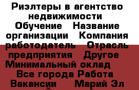 Риэлтеры в агентство недвижимости. Обучение › Название организации ­ Компания-работодатель › Отрасль предприятия ­ Другое › Минимальный оклад ­ 1 - Все города Работа » Вакансии   . Марий Эл респ.,Йошкар-Ола г.